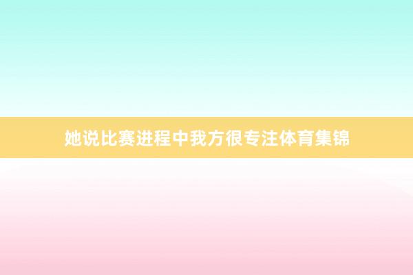 她说比赛进程中我方很专注体育集锦
