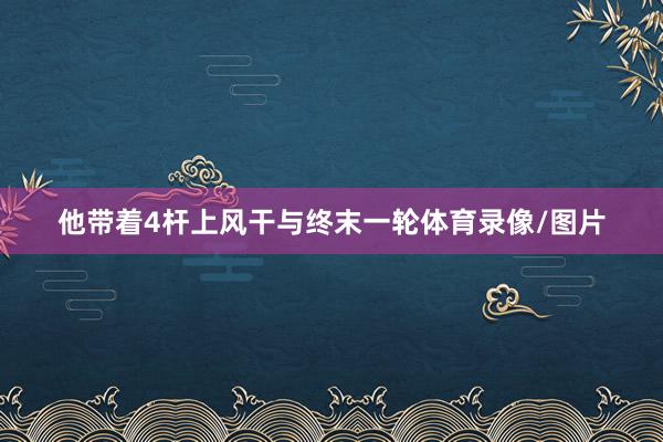 他带着4杆上风干与终末一轮体育录像/图片