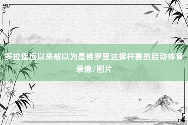 多拉遥远以来被以为是佛罗里达挥杆赛的启动体育录像/图片