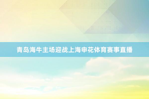 青岛海牛主场迎战上海申花体育赛事直播