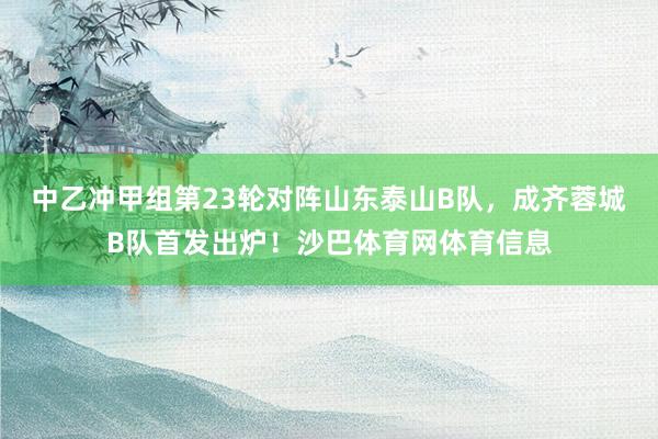中乙冲甲组第23轮对阵山东泰山B队，成齐蓉城B队首发出炉！沙巴体育网体育信息