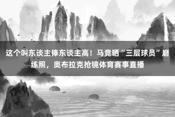 这个叫东谈主捧东谈主高！马竞晒“三层球员”磨练照，奥布拉克抢镜体育赛事直播