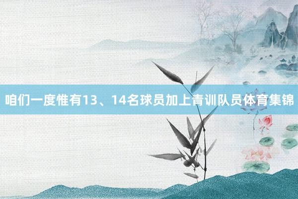 咱们一度惟有13、14名球员加上青训队员体育集锦