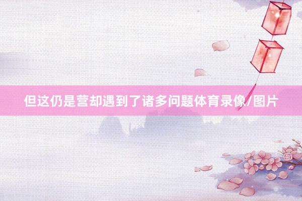 但这仍是营却遇到了诸多问题体育录像/图片