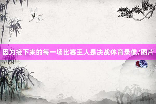 因为接下来的每一场比赛王人是决战体育录像/图片