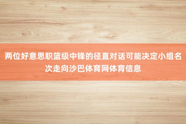 两位好意思职篮级中锋的径直对话可能决定小组名次走向沙巴体育网体育信息