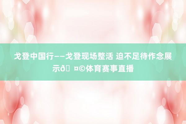 戈登中国行——戈登现场整活 迫不足待作念展示🤩体育赛事直播