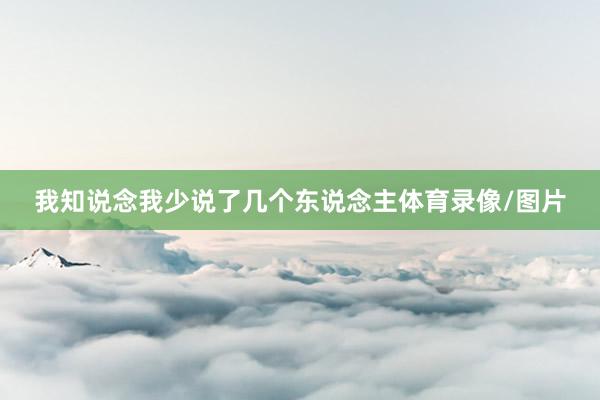 我知说念我少说了几个东说念主体育录像/图片