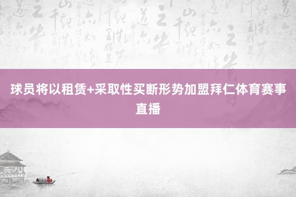球员将以租赁+采取性买断形势加盟拜仁体育赛事直播