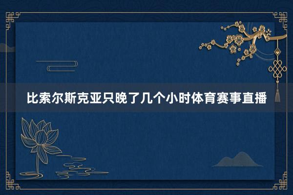 比索尔斯克亚只晚了几个小时体育赛事直播