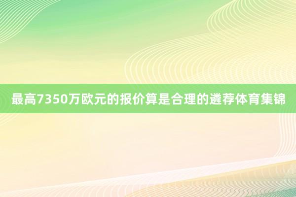最高7350万欧元的报价算是合理的遴荐体育集锦