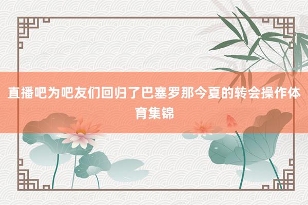 直播吧为吧友们回归了巴塞罗那今夏的转会操作体育集锦