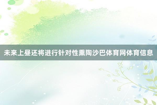 未来上昼还将进行针对性熏陶沙巴体育网体育信息