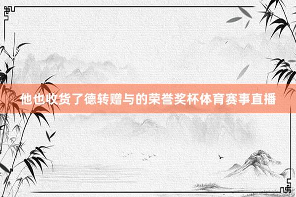 他也收货了德转赠与的荣誉奖杯体育赛事直播