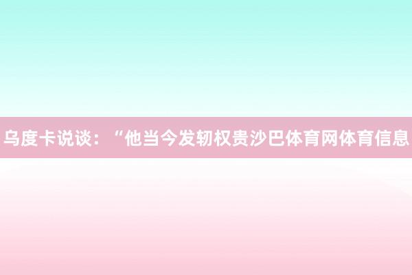 乌度卡说谈：“他当今发轫权贵沙巴体育网体育信息