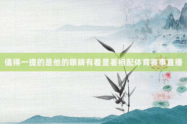 值得一提的是他的眼睛有着显著相配体育赛事直播