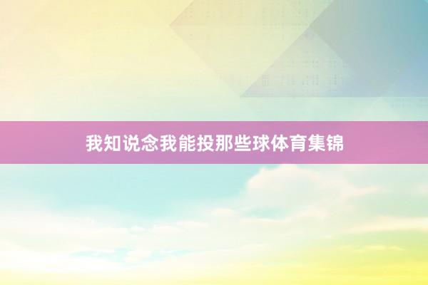 我知说念我能投那些球体育集锦