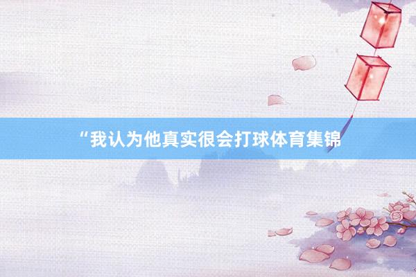 “我认为他真实很会打球体育集锦