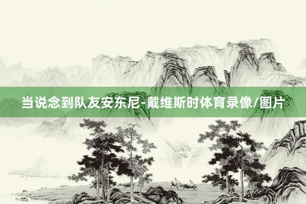 当说念到队友安东尼-戴维斯时体育录像/图片