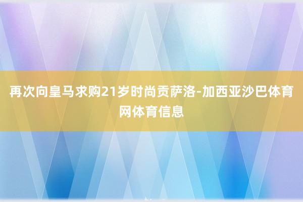 再次向皇马求购21岁时尚贡萨洛-加西亚沙巴体育网体育信息