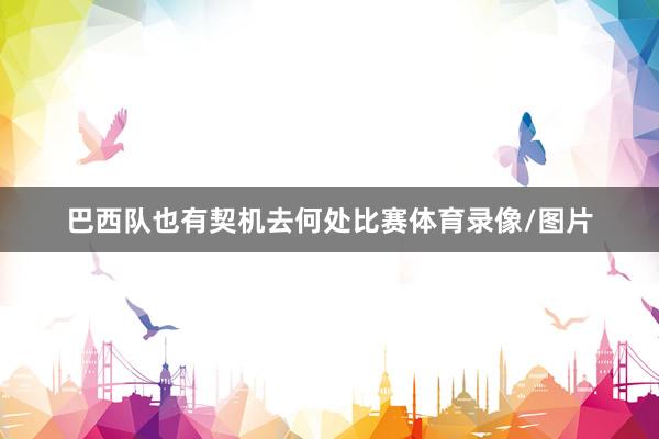 巴西队也有契机去何处比赛体育录像/图片