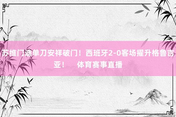 苏维门迪单刀安祥破门！西班牙2-0客场擢升格鲁吉亚！    体育赛事直播