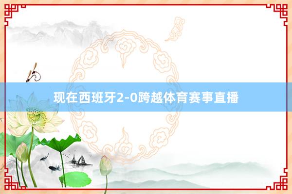 现在西班牙2-0跨越体育赛事直播