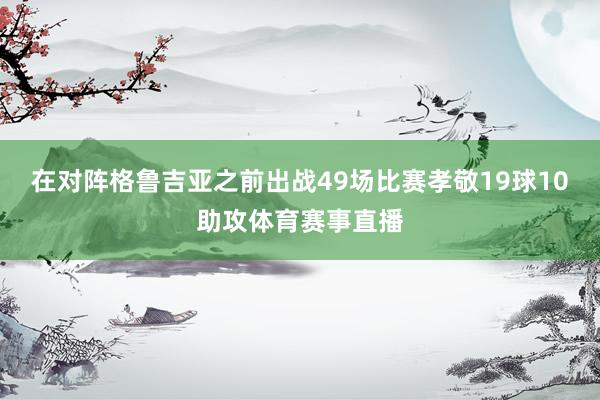 在对阵格鲁吉亚之前出战49场比赛孝敬19球10助攻体育赛事直播