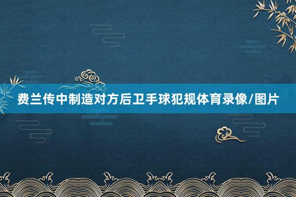费兰传中制造对方后卫手球犯规体育录像/图片