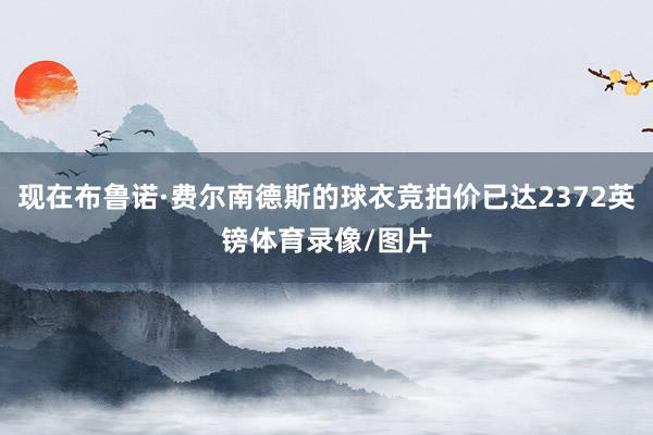 现在布鲁诺·费尔南德斯的球衣竞拍价已达2372英镑体育录像/图片