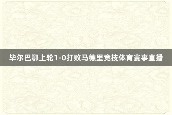 毕尔巴鄂上轮1-0打败马德里竞技体育赛事直播