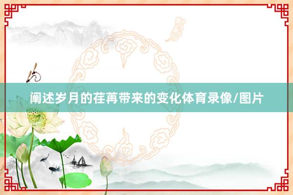 阐述岁月的荏苒带来的变化体育录像/图片