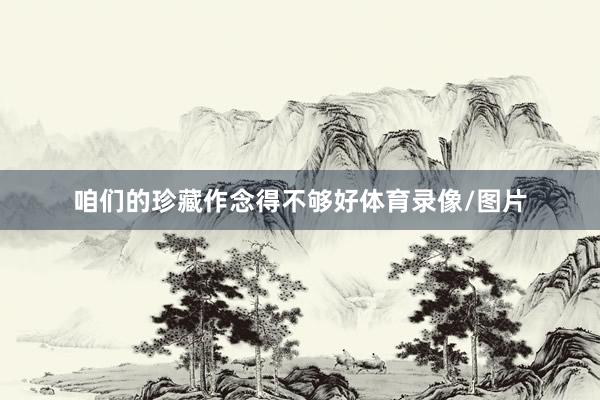 咱们的珍藏作念得不够好体育录像/图片