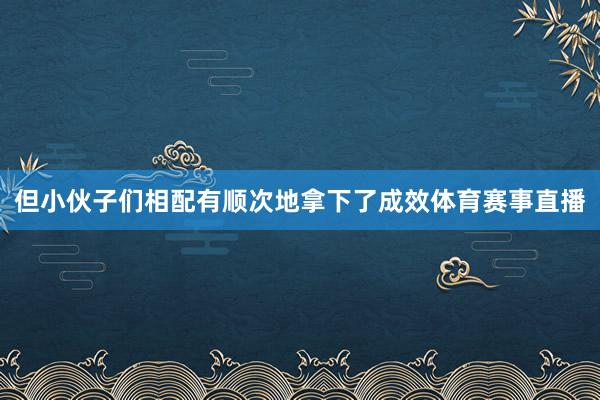 但小伙子们相配有顺次地拿下了成效体育赛事直播