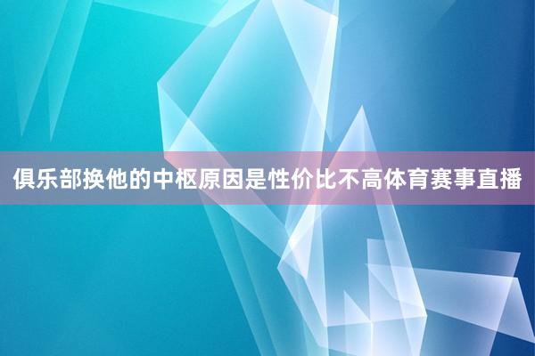 俱乐部换他的中枢原因是性价比不高体育赛事直播