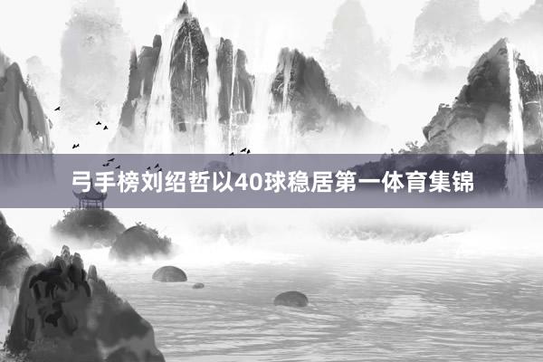 弓手榜刘绍哲以40球稳居第一体育集锦