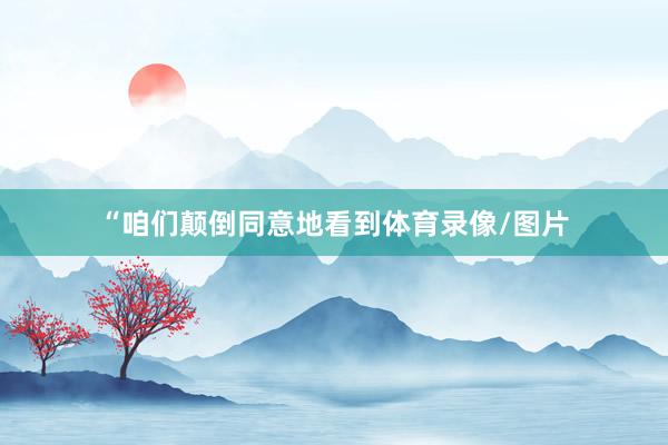 “咱们颠倒同意地看到体育录像/图片