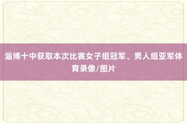 淄博十中获取本次比赛女子组冠军、男人组亚军体育录像/图片