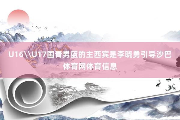U16\U17国青男篮的主西宾是李晓勇引导沙巴体育网体育信息