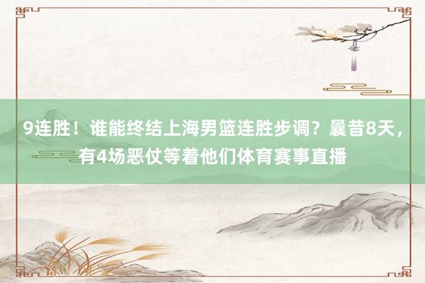 9连胜！谁能终结上海男篮连胜步调？曩昔8天，有4场恶仗等着他们体育赛事直播