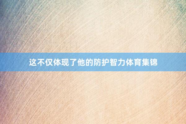 这不仅体现了他的防护智力体育集锦