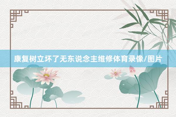 康复树立坏了无东说念主维修体育录像/图片