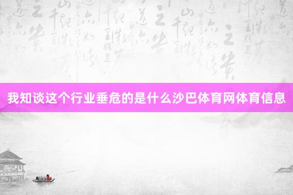 我知谈这个行业垂危的是什么沙巴体育网体育信息