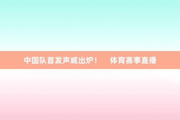 中国队首发声威出炉！    体育赛事直播