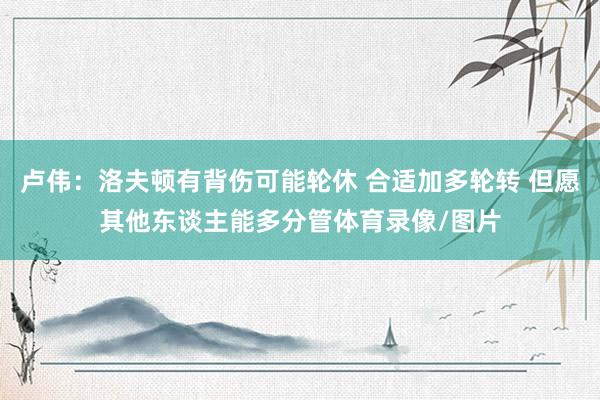 卢伟：洛夫顿有背伤可能轮休 合适加多轮转 但愿其他东谈主能多分管体育录像/图片