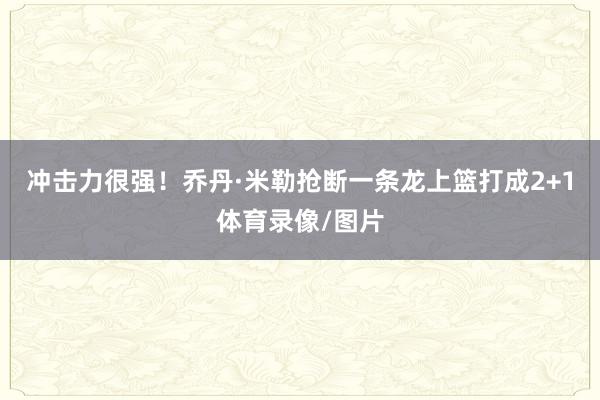 冲击力很强！乔丹·米勒抢断一条龙上篮打成2+1体育录像/图片