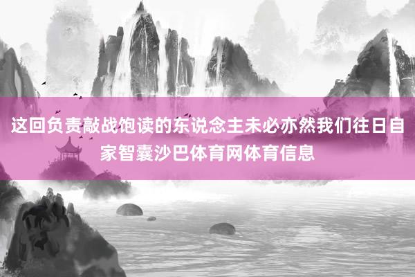 这回负责敲战饱读的东说念主未必亦然我们往日自家智囊沙巴体育网体育信息