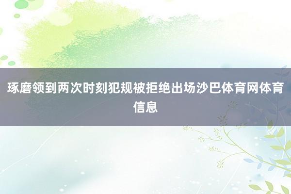 琢磨领到两次时刻犯规被拒绝出场沙巴体育网体育信息
