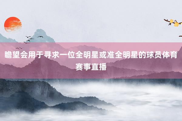 瞻望会用于寻求一位全明星或准全明星的球员体育赛事直播