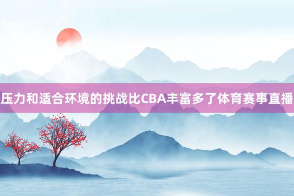 压力和适合环境的挑战比CBA丰富多了体育赛事直播